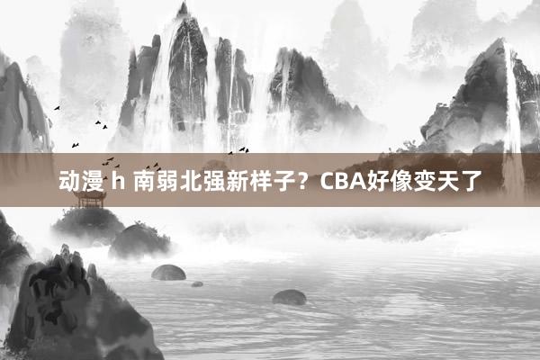 动漫 h 南弱北强新样子？CBA好像变天了
