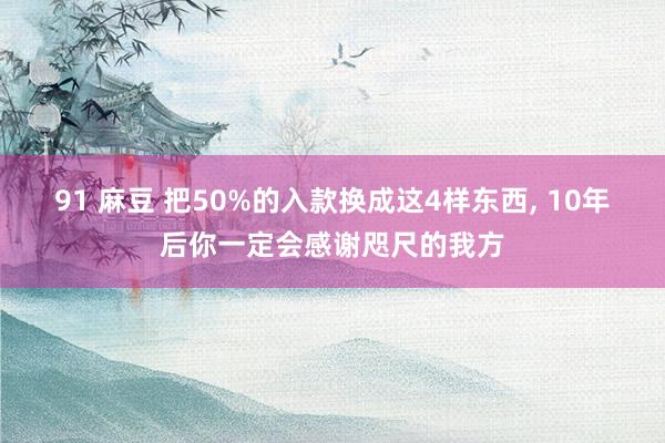 91 麻豆 把50%的入款换成这4样东西， 10年后你一定会感谢咫尺的我方