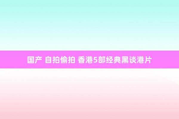 国产 自拍偷拍 香港5部经典黑谈港片