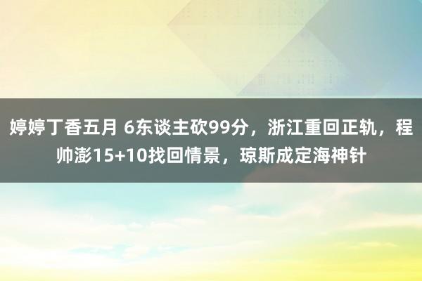婷婷丁香五月 6东谈主砍99分，浙江重回正轨，程帅澎15+10找回情景，琼斯成定海神针