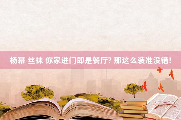 杨幂 丝袜 你家进门即是餐厅? 那这么装准没错!