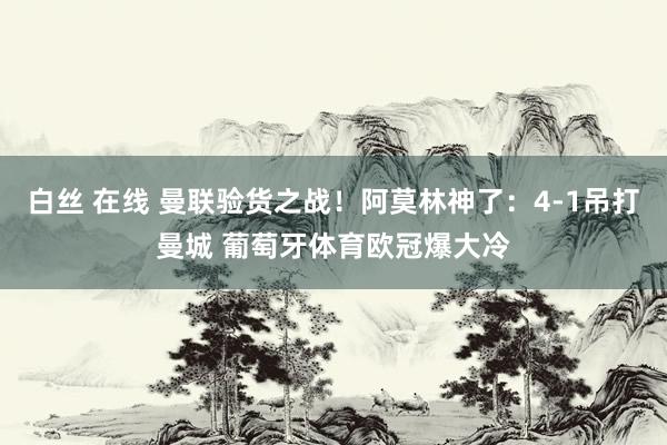 白丝 在线 曼联验货之战！阿莫林神了：4-1吊打曼城 葡萄牙体育欧冠爆大冷