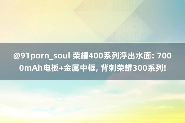 @91porn_soul 荣耀400系列浮出水面: 7000mAh电板+金属中框， 背刺荣耀300系列!