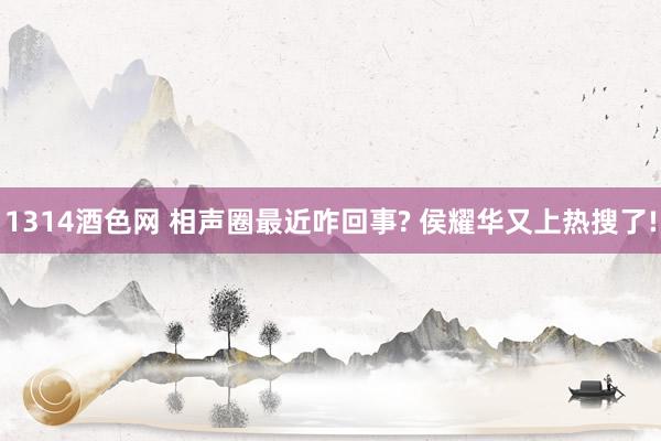 1314酒色网 相声圈最近咋回事? 侯耀华又上热搜了!