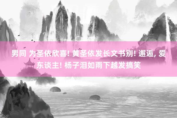 男同 为圣依欣喜! 黄圣依发长文书别! 邂逅， 爱东谈主! 杨子泪如雨下越发搞笑