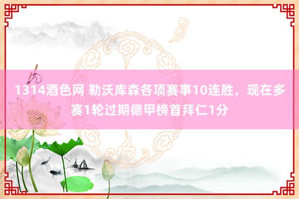 1314酒色网 勒沃库森各项赛事10连胜，现在多赛1轮过期德甲榜首拜仁1分