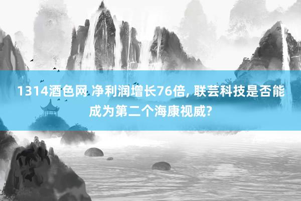1314酒色网 净利润增长76倍， 联芸科技是否能成为第二个海康视威?