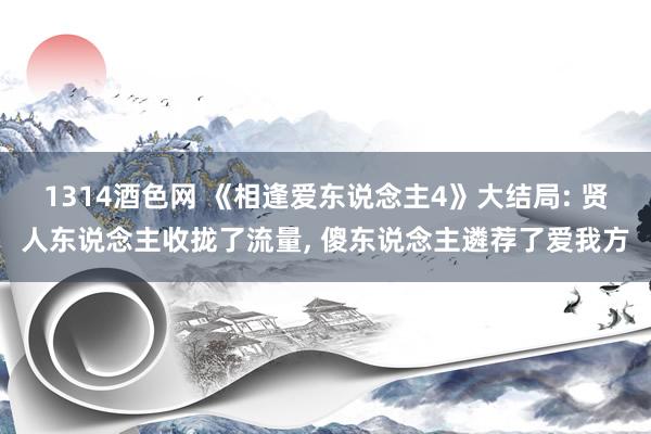 1314酒色网 《相逢爱东说念主4》大结局: 贤人东说念主收拢了流量， 傻东说念主遴荐了爱我方