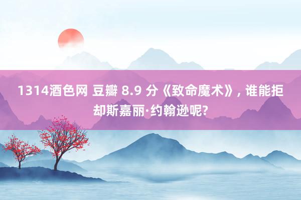 1314酒色网 豆瓣 8.9 分《致命魔术》， 谁能拒却斯嘉丽·约翰逊呢?