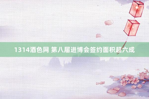 1314酒色网 第八届进博会签约面积超六成