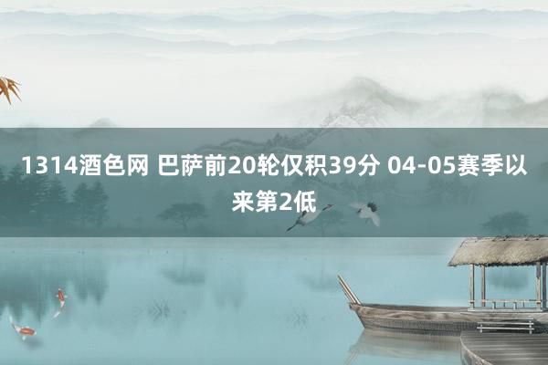 1314酒色网 巴萨前20轮仅积39分 04-05赛季以来第2低