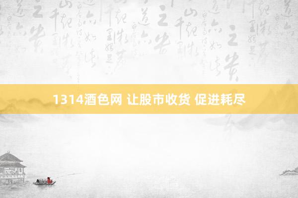 1314酒色网 让股市收货 促进耗尽