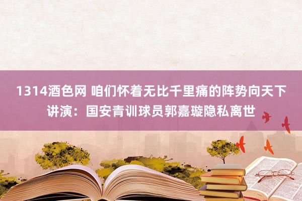 1314酒色网 咱们怀着无比千里痛的阵势向天下讲演：国安青训球员郭嘉璇隐私离世