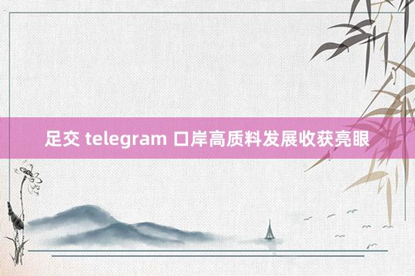 足交 telegram 口岸高质料发展收获亮眼