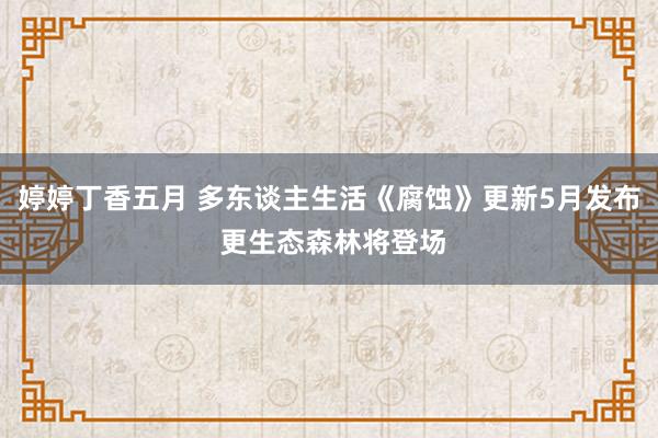 婷婷丁香五月 多东谈主生活《腐蚀》更新5月发布 更生态森林将登场