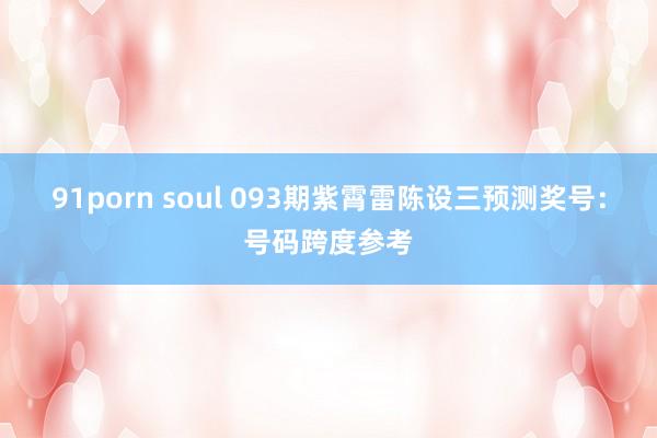 91porn soul 093期紫霄雷陈设三预测奖号：号码跨度参考