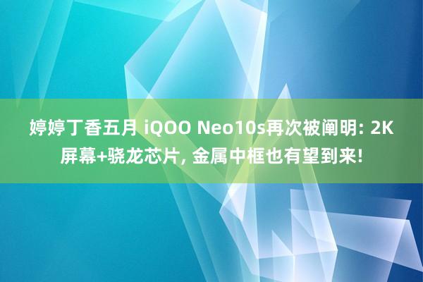 婷婷丁香五月 iQOO Neo10s再次被阐明: 2K屏幕+骁龙芯片， 金属中框也有望到来!