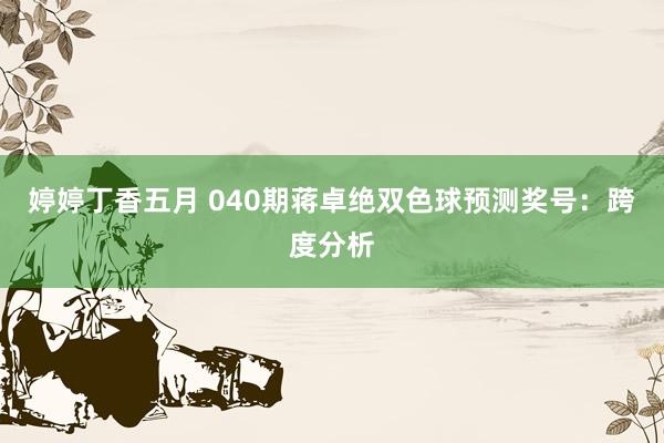婷婷丁香五月 040期蒋卓绝双色球预测奖号：跨度分析