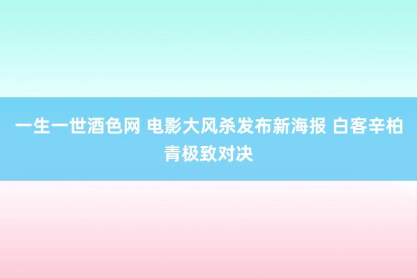 一生一世酒色网 电影大风杀发布新海报 白客辛柏青极致对决
