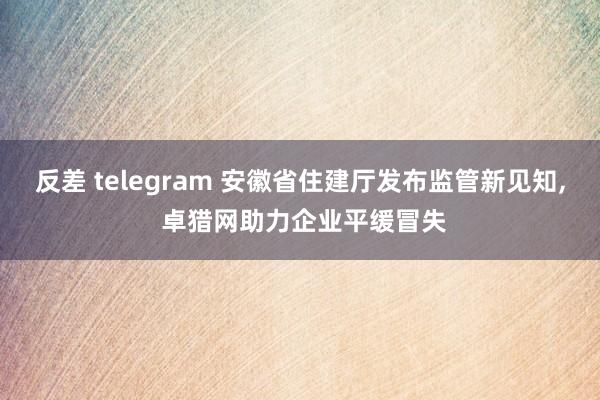 反差 telegram 安徽省住建厅发布监管新见知， 卓猎网助力企业平缓冒失