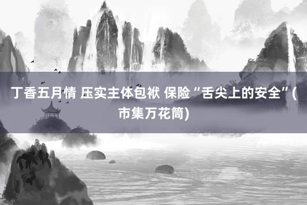 丁香五月情 压实主体包袱 保险“舌尖上的安全”(市集万花筒)