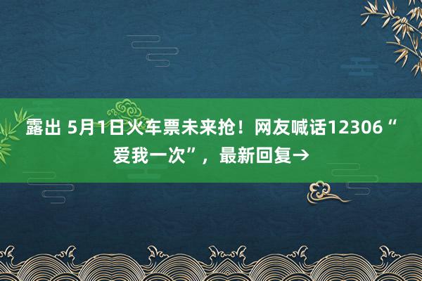 露出 5月1日火车票未来抢！网友喊话12306“爱我一次”，最新回复→