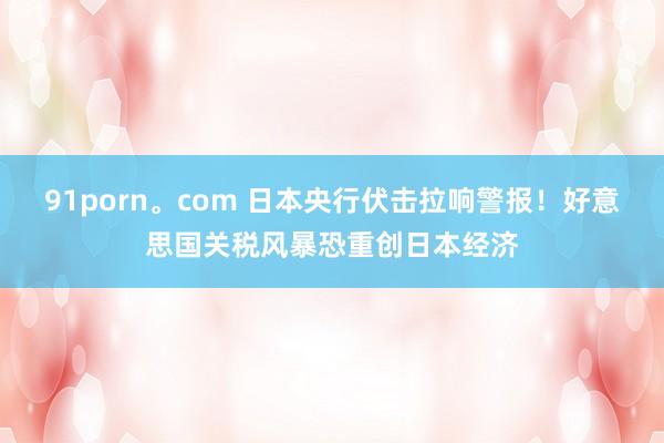 91porn。com 日本央行伏击拉响警报！好意思国关税风暴恐重创日本经济