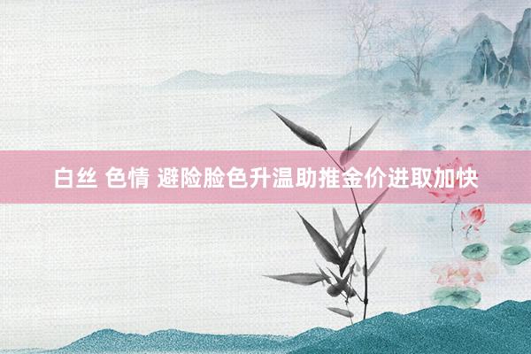 白丝 色情 避险脸色升温助推金价进取加快