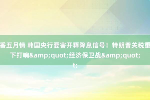 丁香五月情 韩国央行要害开释降息信号！特朗普关税重压下打响&quot;经济保卫战&quot;