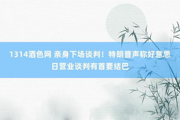 1314酒色网 亲身下场谈判！特朗普声称好意思日营业谈判有首要结巴