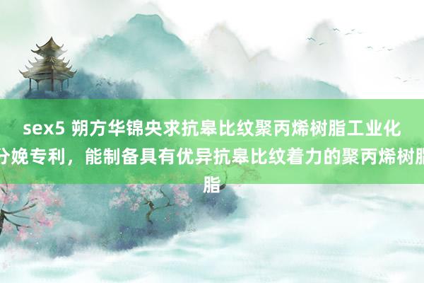 sex5 朔方华锦央求抗皋比纹聚丙烯树脂工业化分娩专利，能制备具有优异抗皋比纹着力的聚丙烯树脂