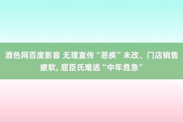 酒色网百度影音 无理宣传“恶疾”未改、门店销售疲软， 屈臣氏难逃“中年危急”