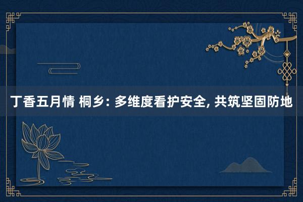 丁香五月情 桐乡: 多维度看护安全， 共筑坚固防地