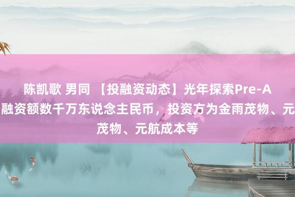 陈凯歌 男同 【投融资动态】光年探索Pre-A轮融资，融资额数千万东说念主民币，投资方为金雨茂物、元航成本等
