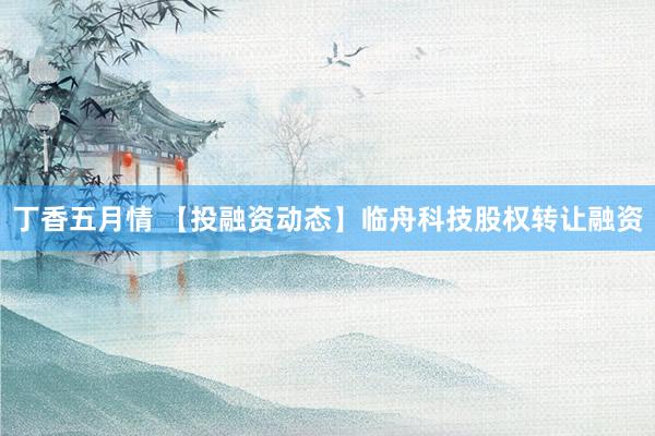 丁香五月情 【投融资动态】临舟科技股权转让融资