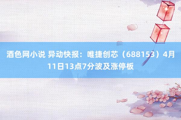 酒色网小说 异动快报：唯捷创芯（688153）4月11日13点7分波及涨停板