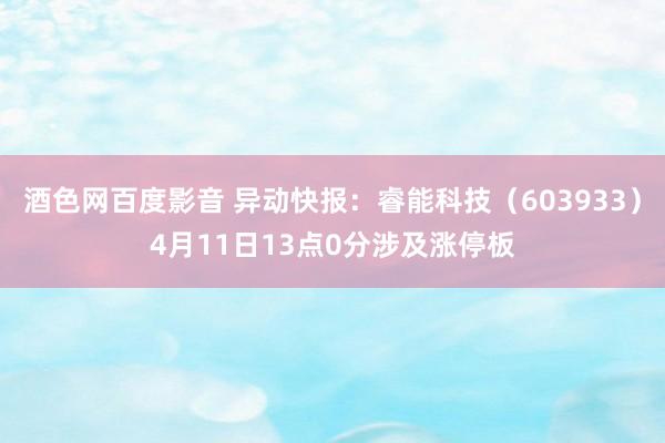 酒色网百度影音 异动快报：睿能科技（603933）4月11日13点0分涉及涨停板