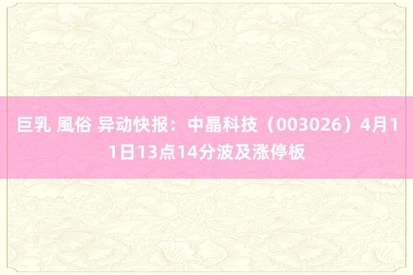 巨乳 風俗 异动快报：中晶科技（003026）4月11日13点14分波及涨停板