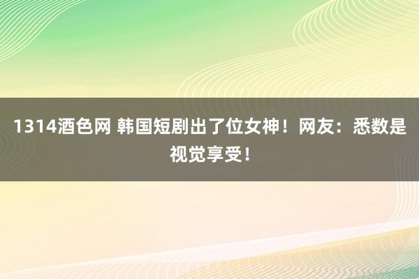 1314酒色网 韩国短剧出了位女神！网友：悉数是视觉享受！