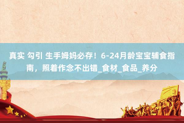 真实 勾引 生手姆妈必存！6-24月龄宝宝辅食指南，照着作念不出错_食材_食品_养分