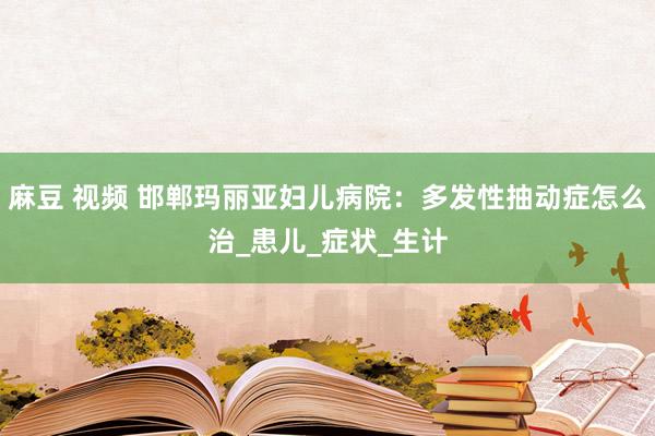 麻豆 视频 邯郸玛丽亚妇儿病院：多发性抽动症怎么治_患儿_症状_生计