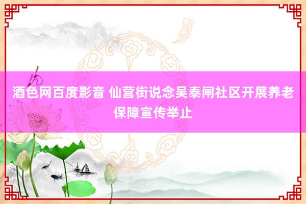酒色网百度影音 仙营街说念吴泰闸社区开展养老保障宣传举止
