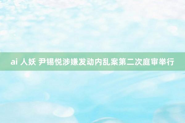 ai 人妖 尹锡悦涉嫌发动内乱案第二次庭审举行