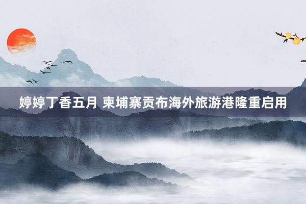 婷婷丁香五月 柬埔寨贡布海外旅游港隆重启用