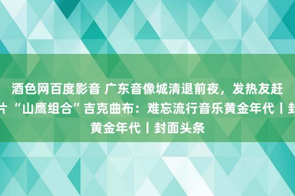 酒色网百度影音 广东音像城清退前夜，发热友赶来买唱片 “山鹰组合”吉克曲布：难忘流行音乐黄金年代丨封面头条