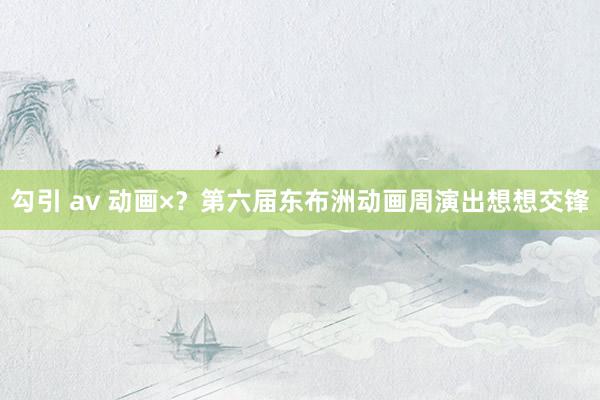 勾引 av 动画×？第六届东布洲动画周演出想想交锋