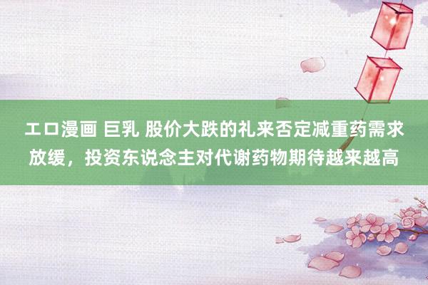 エロ漫画 巨乳 股价大跌的礼来否定减重药需求放缓，投资东说念主对代谢药物期待越来越高