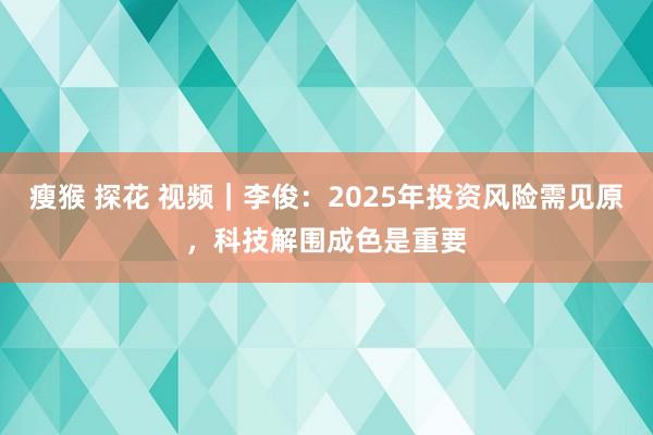 瘦猴 探花 视频｜李俊：2025年投资风险需见原，科技解围成色是重要