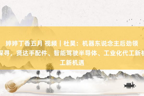 婷婷丁香五月 视频｜杜昊：机器东说念主后劲领域探寻，贤达手配件、智能驾驶半导体、工业化代工新机遇