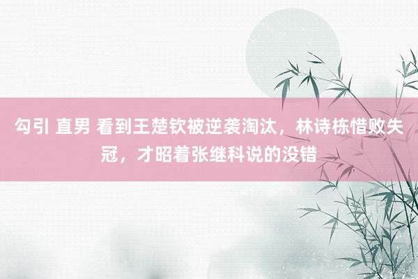 勾引 直男 看到王楚钦被逆袭淘汰，林诗栋惜败失冠，才昭着张继科说的没错